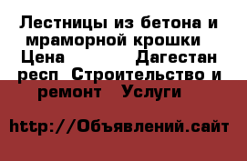 Лестницы из бетона и мраморной крошки › Цена ­ 1 000 - Дагестан респ. Строительство и ремонт » Услуги   